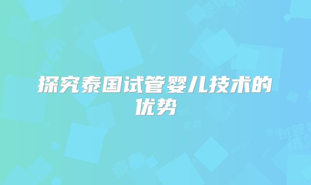 探究泰国试管婴儿技术的优势