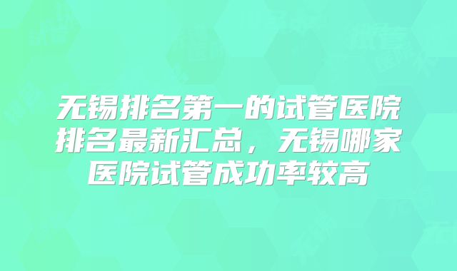 无锡排名第一的试管医院排名最新汇总，无锡哪家医院试管成功率较高