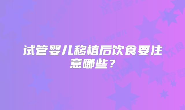 试管婴儿移植后饮食要注意哪些?