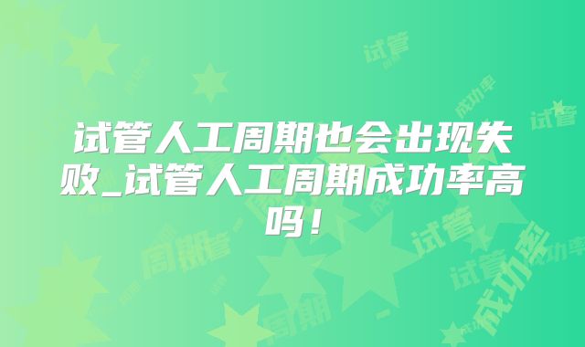 试管人工周期也会出现失败_试管人工周期成功率高吗！