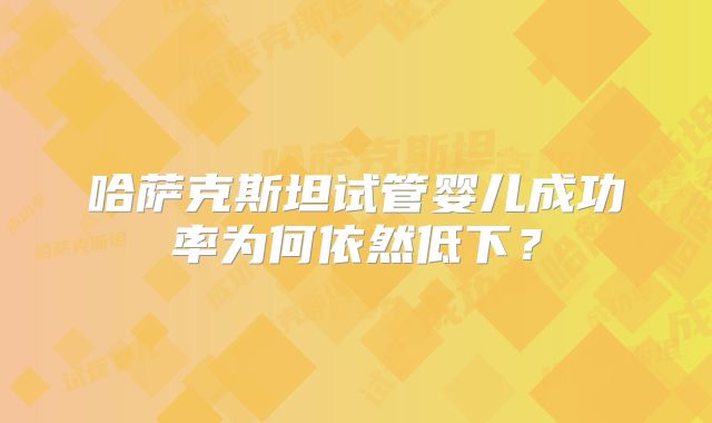 哈萨克斯坦试管婴儿成功率为何依然低下?