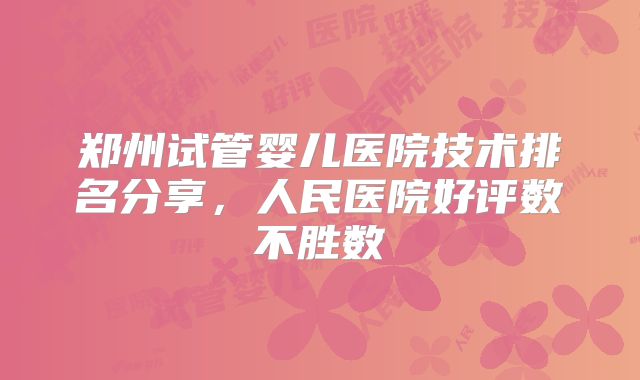 郑州试管婴儿医院技术排名分享,人民医院好评数不胜数