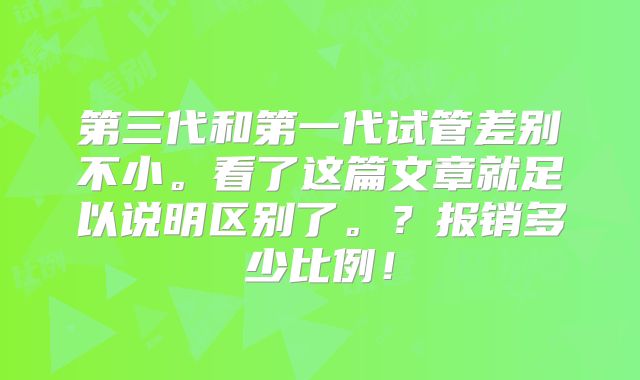 第三代和第一代试管差别不小。看了这篇文章就足以说明区别了。?报销多少比例!