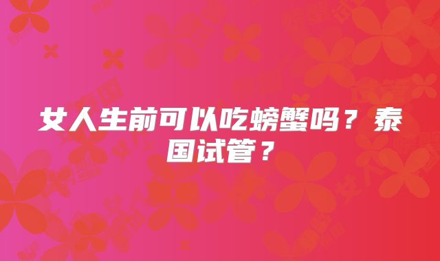 女人生前可以吃螃蟹吗?泰国试管?