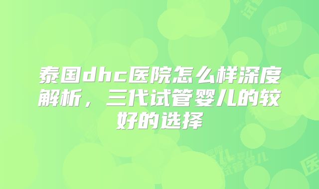 泰国dhc医院怎么样深度解析,三代试管婴儿的较好的选择