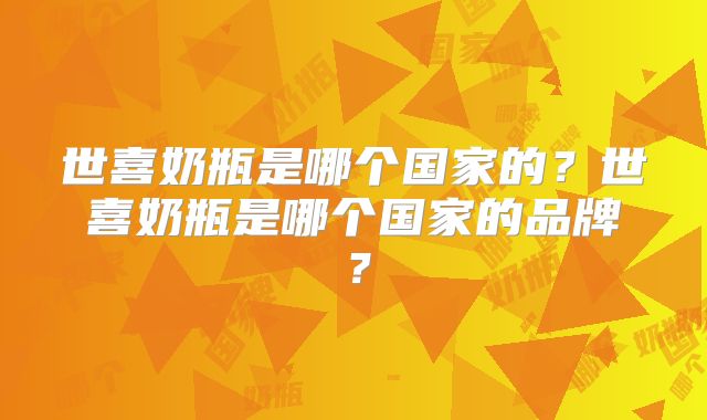 世喜奶瓶是哪个国家的？世喜奶瓶是哪个国家的品牌？