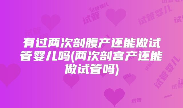 有过两次剖腹产还能做试管婴儿吗(两次剖宫产还能做试管吗)
