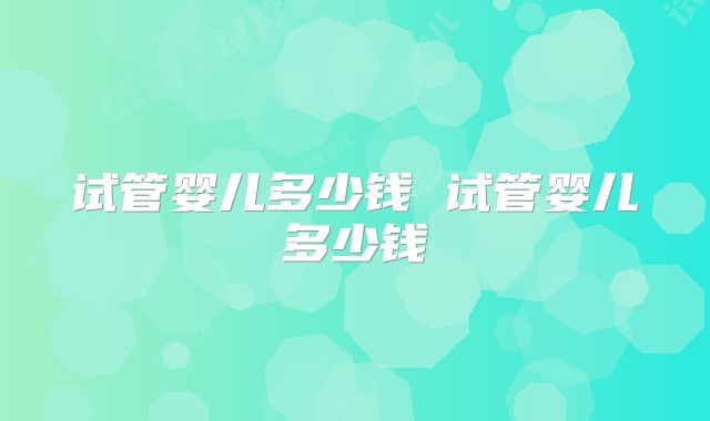 试管婴儿多少钱 试管婴儿多少钱