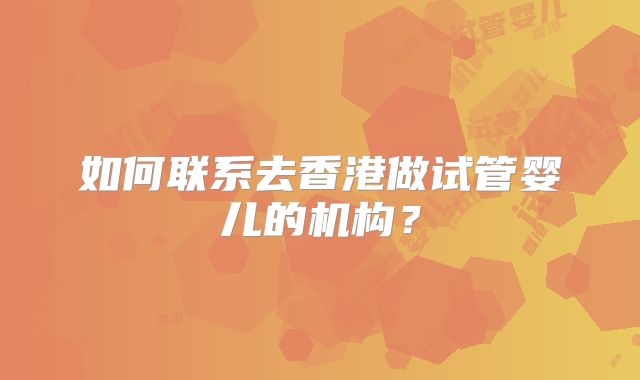 如何联系去香港做试管婴儿的机构?