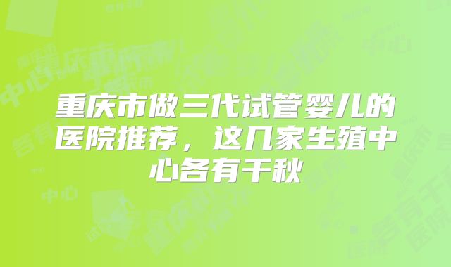 重庆市做三代试管婴儿的医院推荐，这几家生殖中心各有千秋