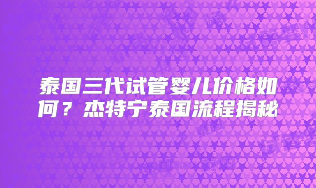 泰国三代试管婴儿价格如何？杰特宁泰国流程揭秘