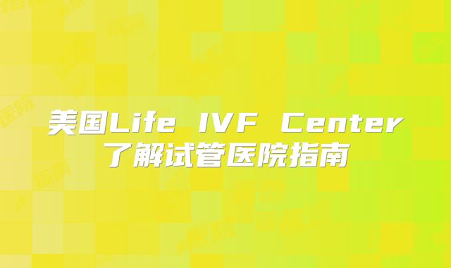 美国Life IVF Center了解试管医院指南