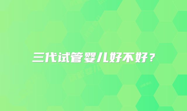 三代试管婴儿好不好？