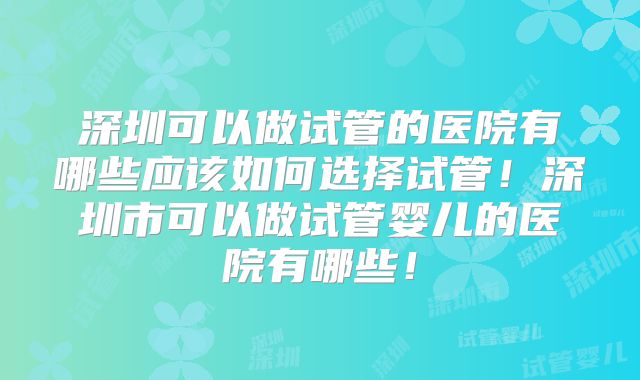 深圳可以做试管的医院有哪些应该如何选择试管！深圳市可以做试管婴儿的医院有哪些！