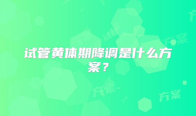 试管黄体期降调是什么方案？