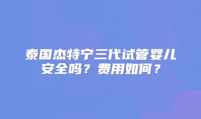 泰国杰特宁三代试管婴儿安全吗？费用如何？