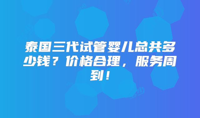 泰国三代试管婴儿总共多少钱?价格合理,服务周到!
