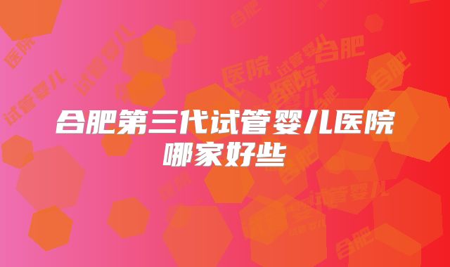 合肥第三代试管婴儿医院哪家好些