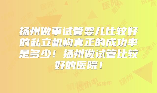 扬州做事试管婴儿比较好的私立机构真正的成功率是多少!扬州做试管比较好的医院!