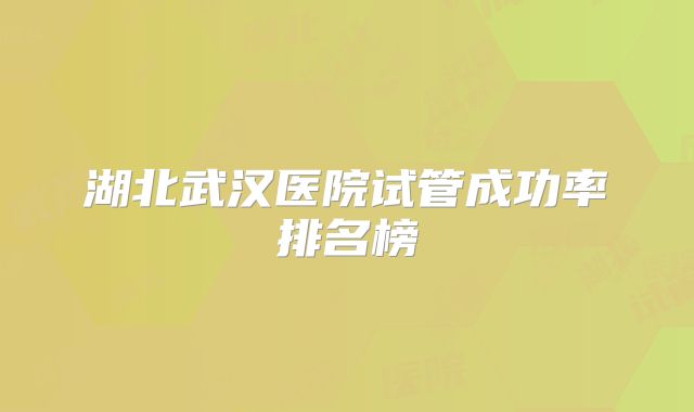 湖北武汉医院试管成功率排名榜