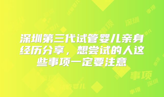 深圳第三代试管婴儿亲身经历分享，想尝试的人这些事项一定要注意