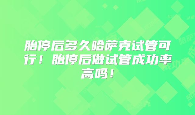 胎停后多久哈萨克试管可行！胎停后做试管成功率高吗！