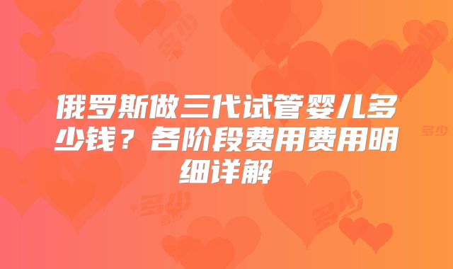 俄罗斯做三代试管婴儿多少钱?各阶段费用费用明细详解