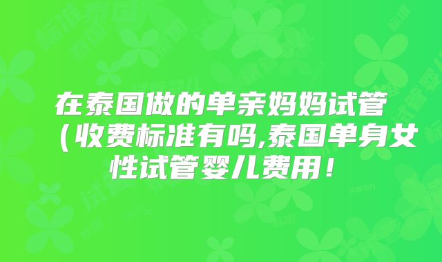 在泰国做的单亲妈妈试管(收费标准有吗,泰国单身女性试管婴儿费用!