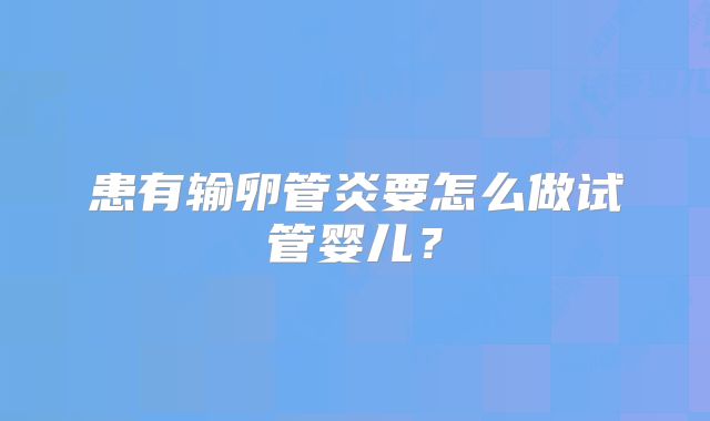 患有输卵管炎要怎么做试管婴儿？