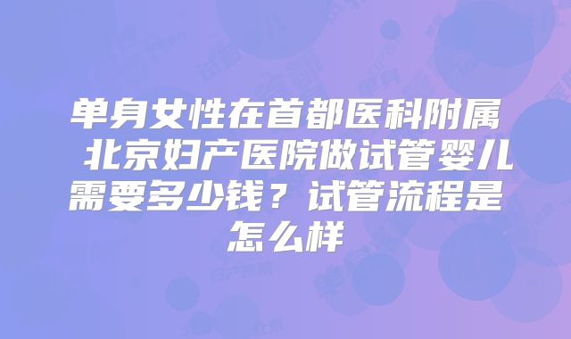 单身女性在首都医科附属 北京妇产医院做试管婴儿需要多少钱？试管流程是怎么样