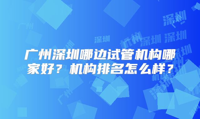 广州深圳哪边试管机构哪家好？机构排名怎么样？