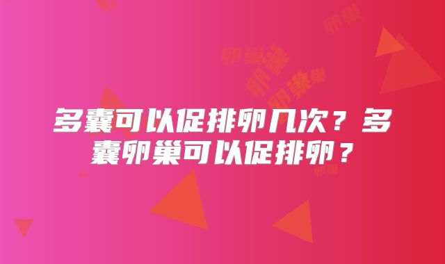 多囊可以促排卵几次?多囊卵巢可以促排卵?
