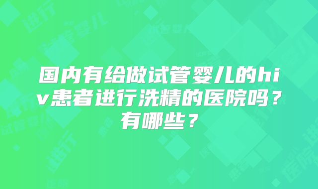 国内有给做试管婴儿的hiv患者进行洗精的医院吗?有哪些?