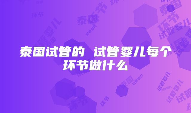 泰国试管的 试管婴儿每个环节做什么
