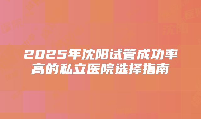 2025年沈阳试管成功率高的私立医院选择指南
