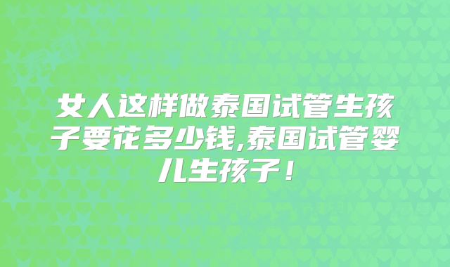 女人这样做泰国试管生孩子要花多少钱,泰国试管婴儿生孩子！