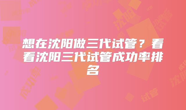 想在沈阳做三代试管？看看沈阳三代试管成功率排名
