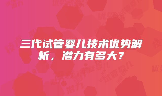 三代试管婴儿技术优势解析，潜力有多大？