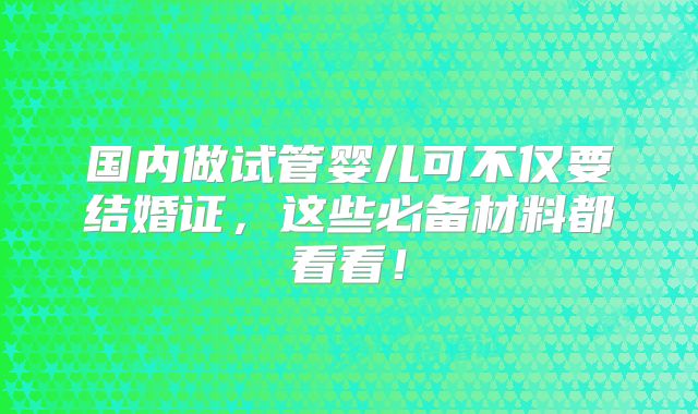 国内做试管婴儿可不仅要结婚证，这些必备材料都看看！