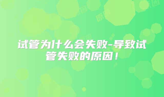 试管为什么会失败-导致试管失败的原因！