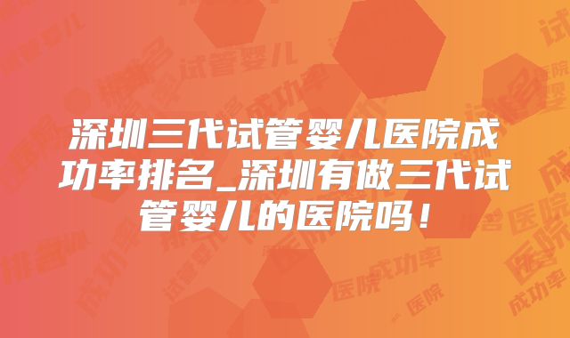 深圳三代试管婴儿医院成功率排名_深圳有做三代试管婴儿的医院吗!