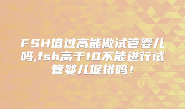 FSH值过高能做试管婴儿吗,fsh高于10不能进行试管婴儿促排吗！
