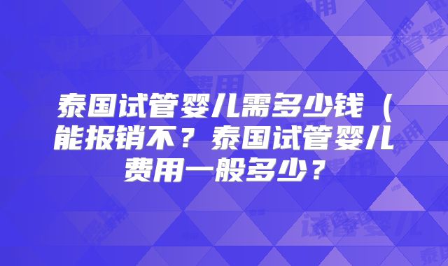 泰国试管婴儿需多少钱（能报销不？泰国试管婴儿费用一般多少？