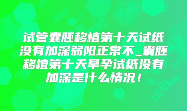 试管囊胚移植第十天试纸没有加深弱阳正常不_囊胚移植第十天早孕试纸没有加深是什么情况！