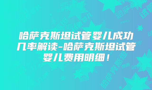 哈萨克斯坦试管婴儿成功几率解读-哈萨克斯坦试管婴儿费用明细!