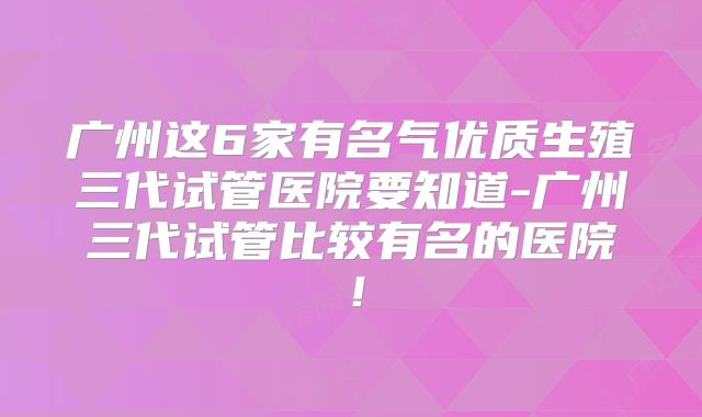 广州这6家有名气优质生殖三代试管医院要知道-广州三代试管比较有名的医院!