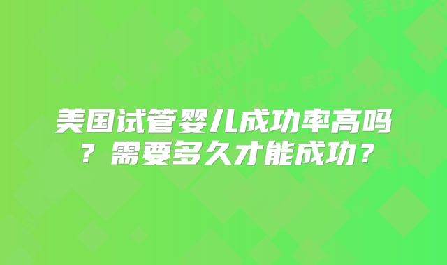 美国试管婴儿成功率高吗?需要多久才能成功?