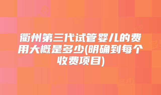 衢州第三代试管婴儿的费用大概是多少(明确到每个收费项目)