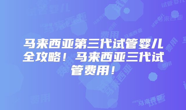 马来西亚第三代试管婴儿全攻略！马来西亚三代试管费用！