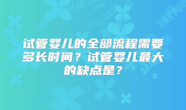 试管婴儿的全部流程需要多长时间?试管婴儿最大的缺点是?